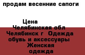 продам весенние сапоги › Цена ­ 3 500 - Челябинская обл., Челябинск г. Одежда, обувь и аксессуары » Женская одежда и обувь   . Челябинская обл.